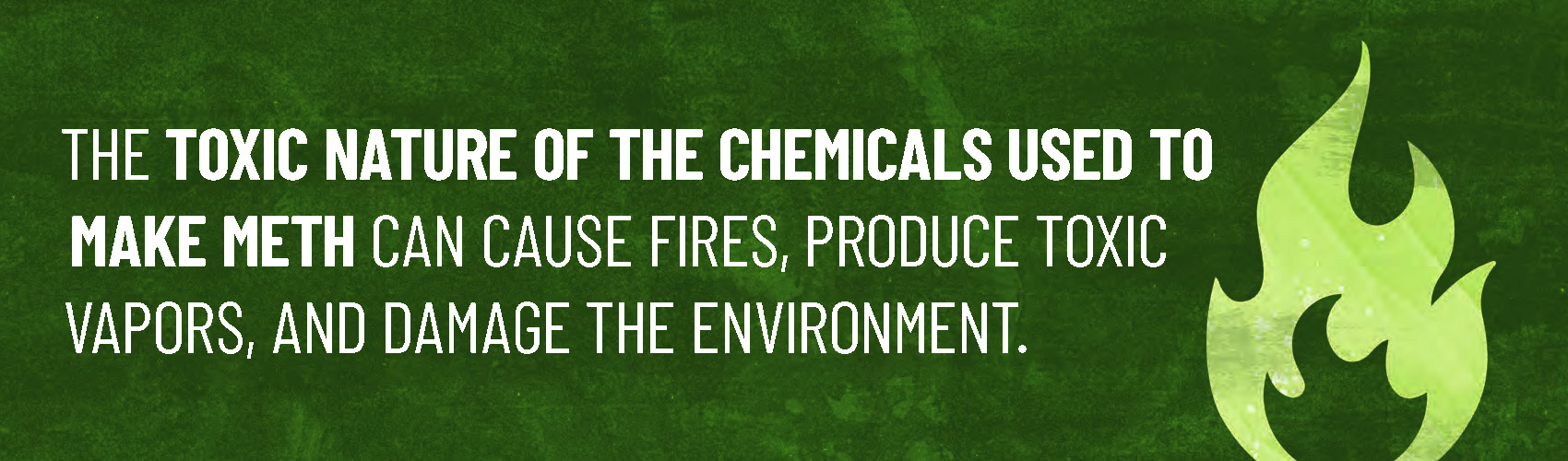 The toxic nature of the chemicals used to make meth can cause fires, produce toxic vapors, and damage the environment.